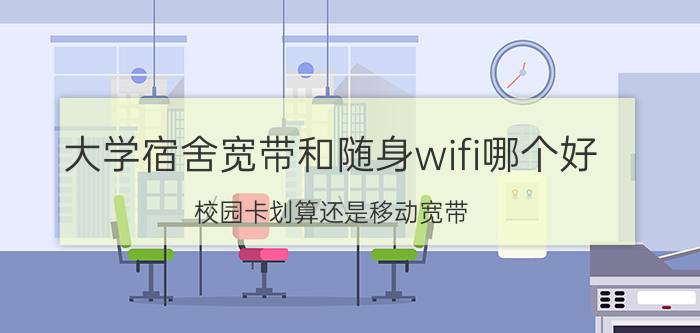 大学宿舍宽带和随身wifi哪个好 校园卡划算还是移动宽带？